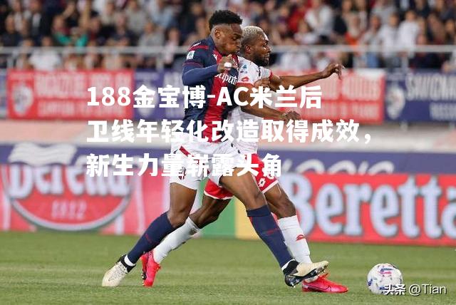 AC米兰后卫线年轻化改造取得成效，新生力量崭露头角