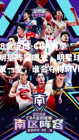 CBA赛季全明星阵容曝光，明星球员齐聚一堂，谁会夺得MVP？