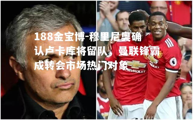 穆里尼奥确认卢卡库将留队，曼联锋霸成转会市场热门对象