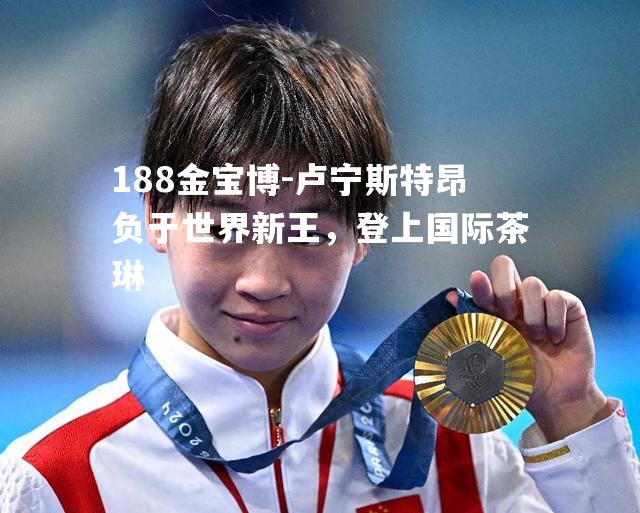 卢宁斯特昂负于世界新王，登上国际茶琳