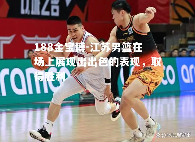 江苏男篮在场上展现出出色的表现，取得胜利