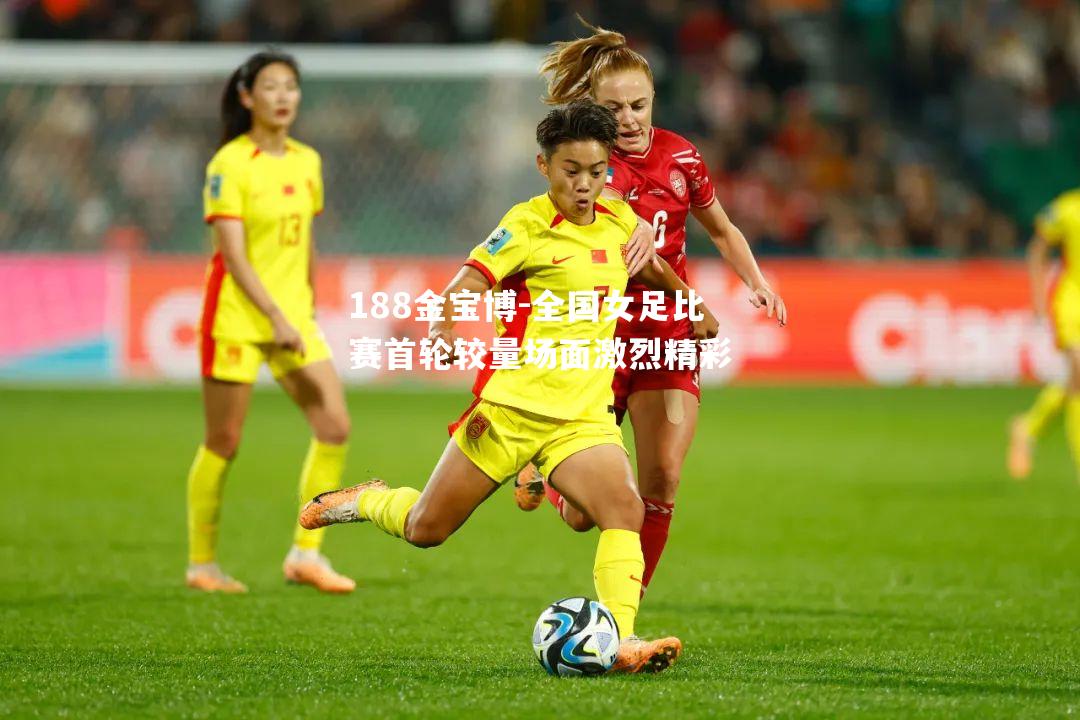 全国女足比赛首轮较量场面激烈精彩