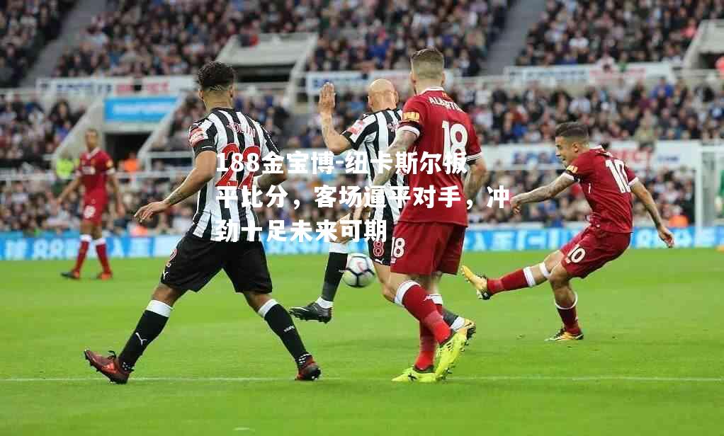 纽卡斯尔扳平比分，客场逼平对手，冲劲十足未来可期
