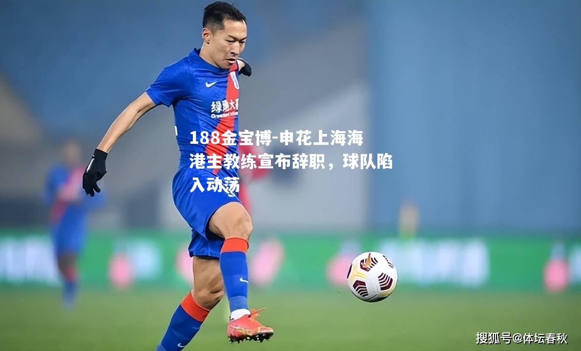 申花上海海港主教练宣布辞职，球队陷入动荡
