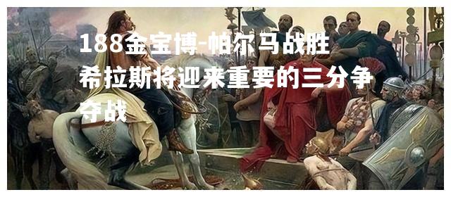 帕尔马战胜希拉斯将迎来重要的三分争夺战