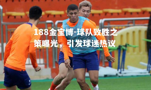 球队致胜之策曝光，引发球迷热议
