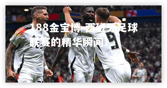 西班牙足球联赛的精华瞬间！