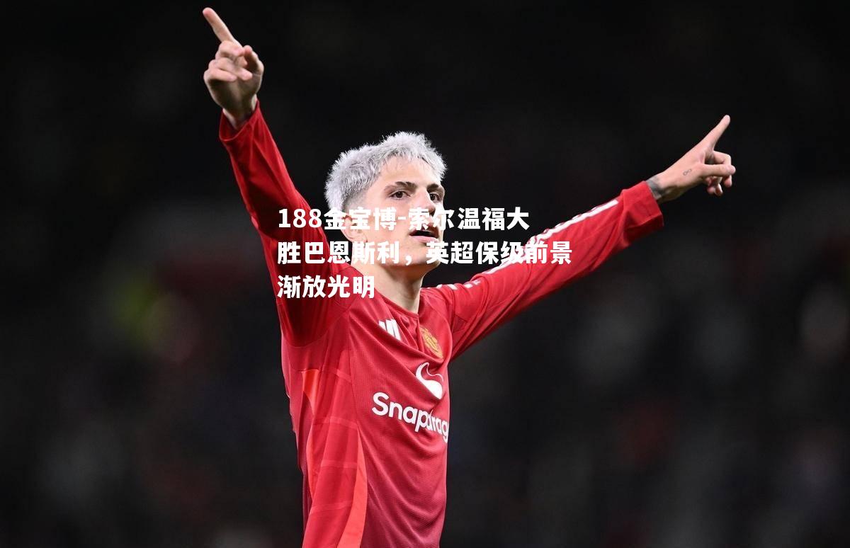 索尔温福大胜巴恩斯利，英超保级前景渐放光明
