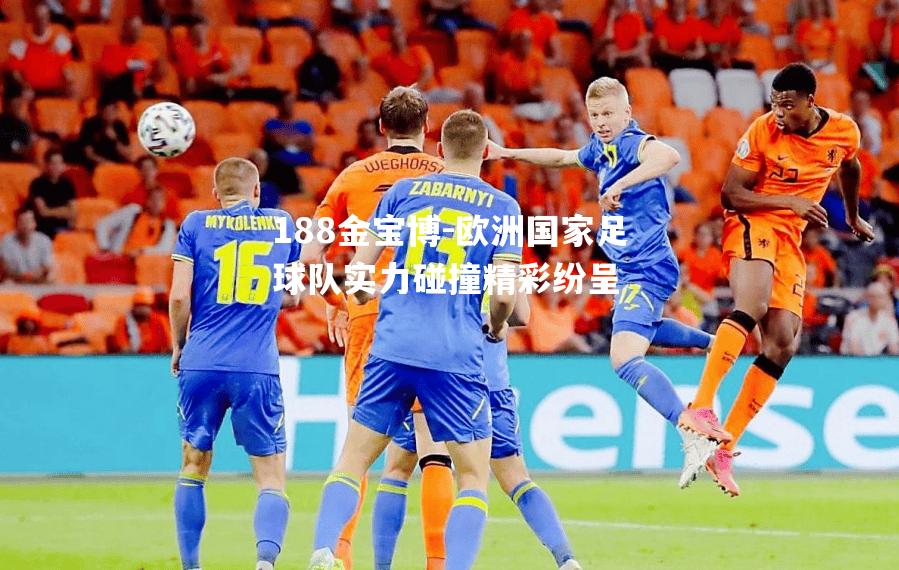 欧洲国家足球队实力碰撞精彩纷呈