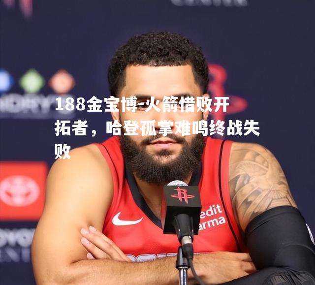 火箭惜败开拓者，哈登孤掌难鸣终战失败