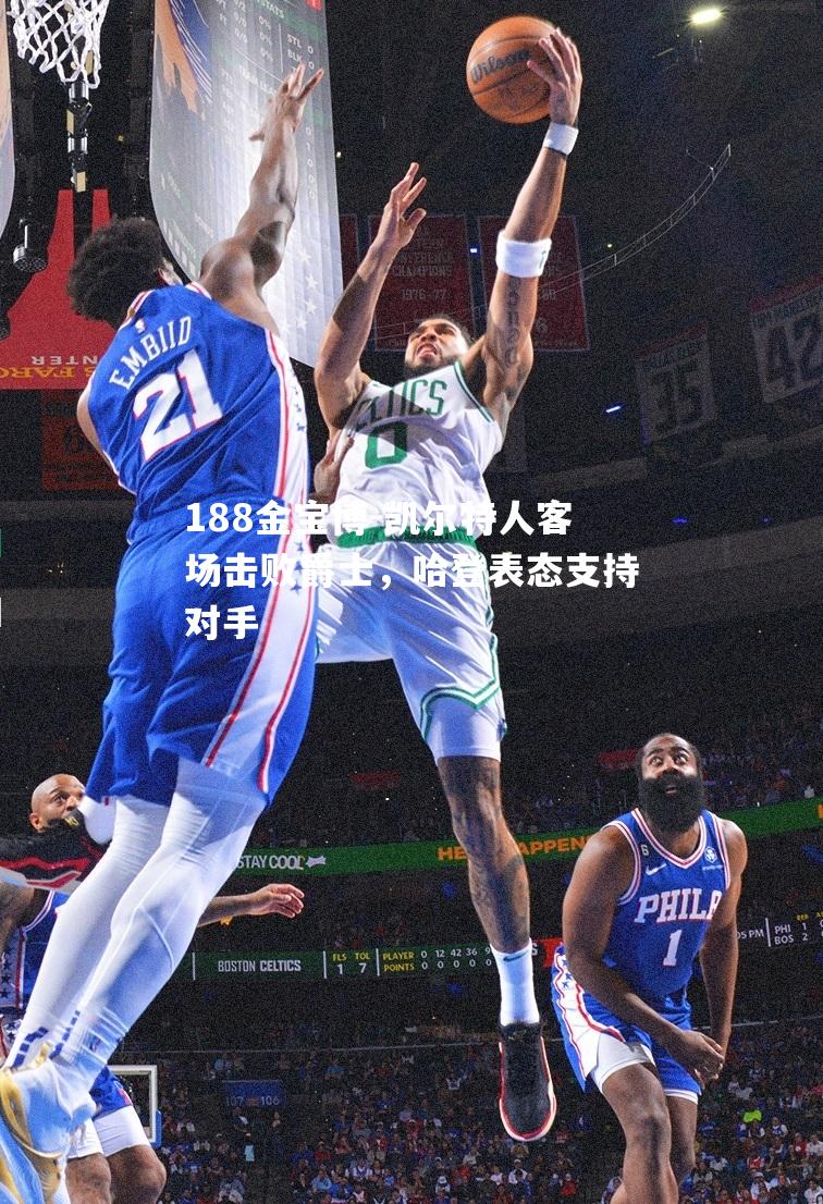 凯尔特人客场击败爵士，哈登表态支持对手