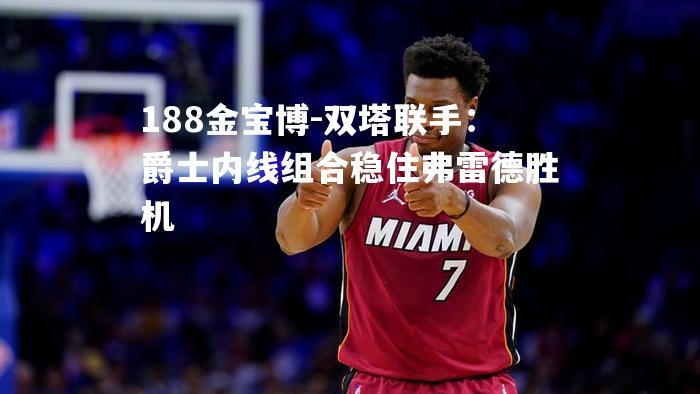 双塔联手：爵士内线组合稳住弗雷德胜机
