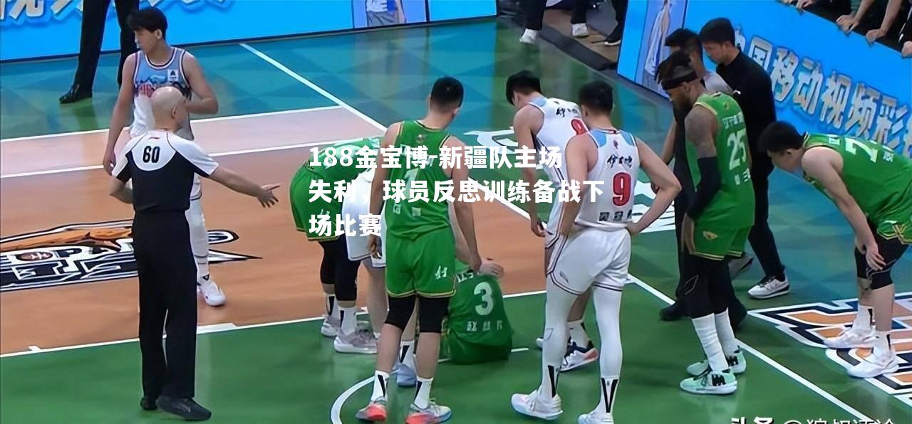 新疆队主场失利，球员反思训练备战下场比赛