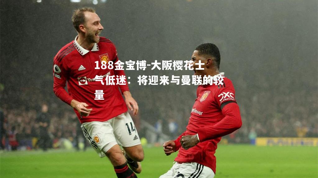 大阪樱花士气低迷：将迎来与曼联的较量