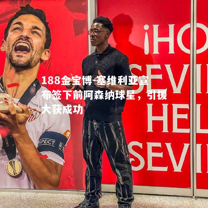 塞维利亚宣布签下前阿森纳球星，引援大获成功
