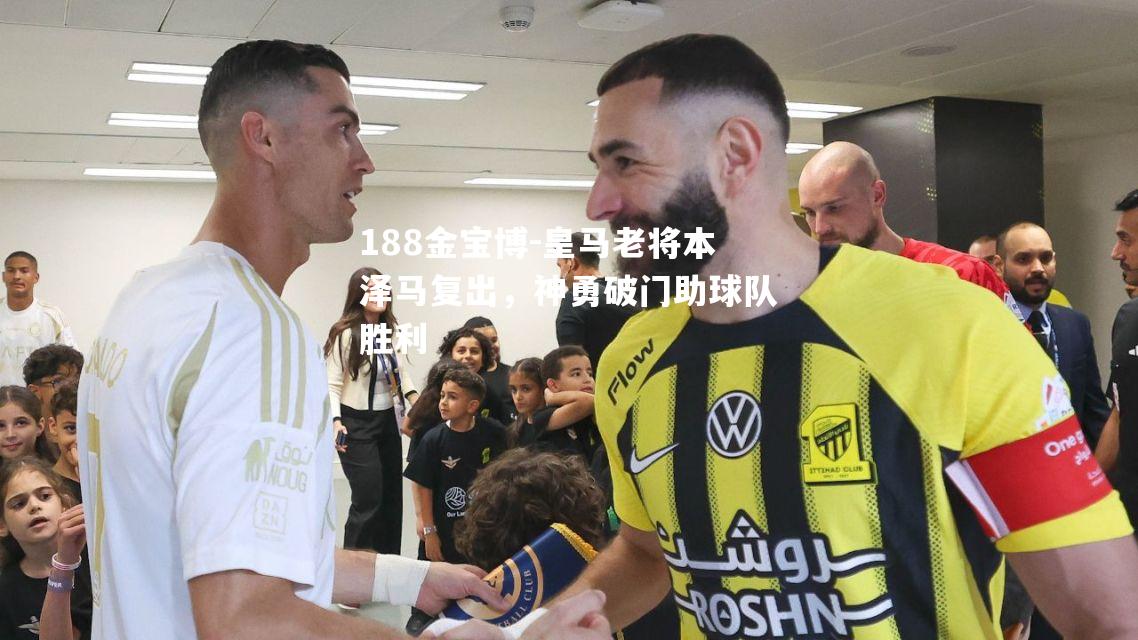 皇马老将本泽马复出，神勇破门助球队胜利