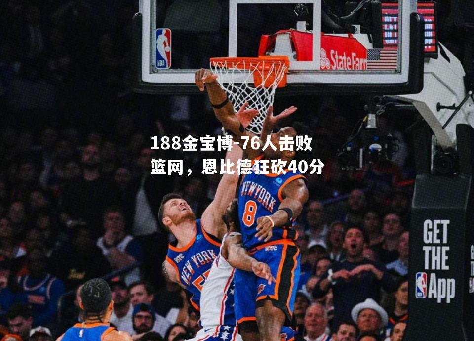 76人击败篮网，恩比德狂砍40分